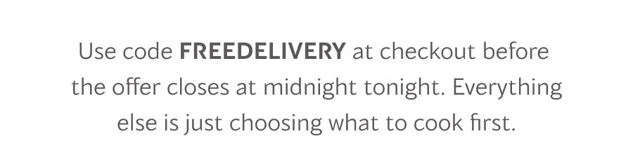 Use code FREEDELIVERY at checkout before  the offer closes. Everything else is just choosing what to cook first.