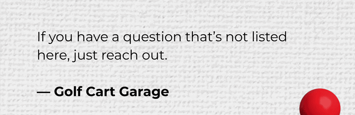 If you have a question that’s not listed here, just reach out.  — Golf Cart Garage