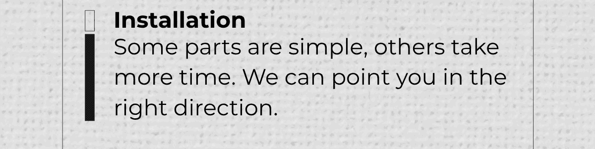 Installation: Some parts are simple, others take more time. We can point you in the right direction.