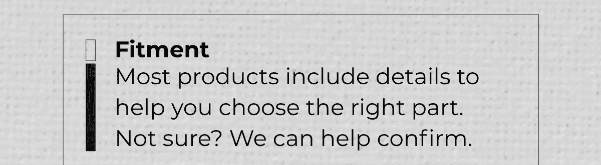 Fitment: Most products include details to help you choose the right part. Not sure? We can help confirm.