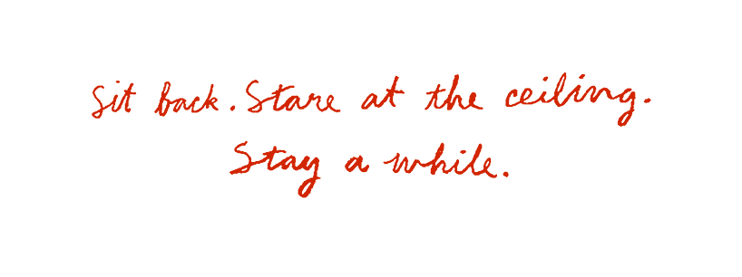 Sit back. Stare at the ceiling. Stay a while.