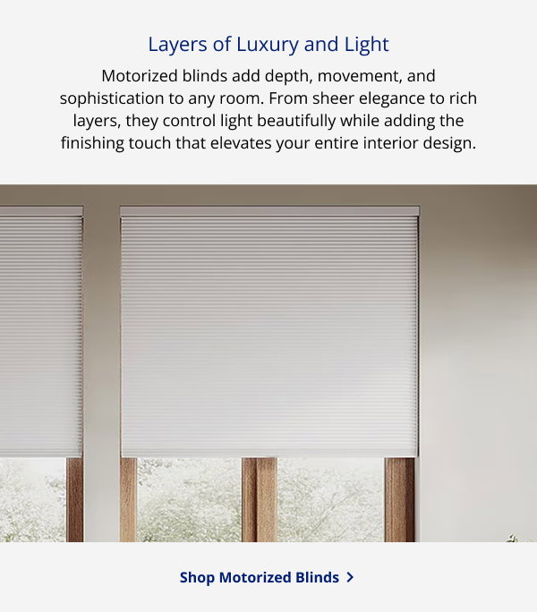 Layers of Luxury and Light | Motorized blinds add depth, movement, and sophistication to any room. From sheer elegance to rich layers, they control light beautifully while adding the finishing touch that elevates your entire interior design. | SHOP MOTORIZED BLINDS >