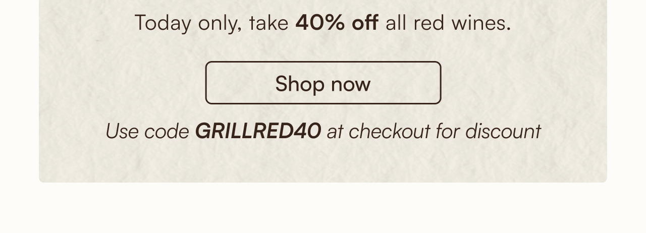 Today only, take 40% off all red wines. Shop now and use code GRILLRED40 at checkout for discount.