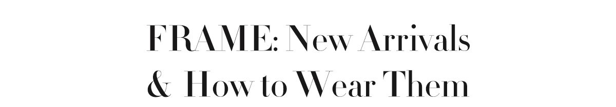 FRAME: New Arrivals & How to Wear Them