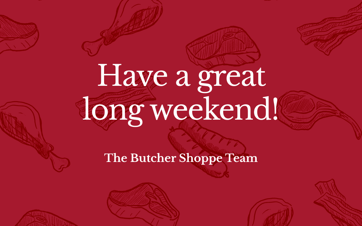 NOW BLOOMING Have a great long weekend! The Butcher Shoppe Team