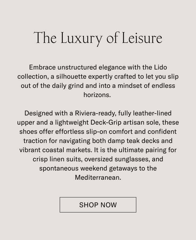The Luxury of Leisure Downtime deserves its own elegance. With the Lido, we’ve built a slip-on silhouette—crafted with all the artisan mastery of the Italian coast—and built it for life’s best downtime moments. Designed with soft Italian suede, a LWG-certified finished leather lining, and a lightweight Margom Rubber sole, the Lido offers a level of comfort that's as polished as it is practical. For days that begin with relaxed style and end in cocktail hours, it is the ultimate pairing for crisp linen suits, casual summer trousers, and your favorite weekend getaways along the Mediterranean. [DISCOVER THE LIDO]