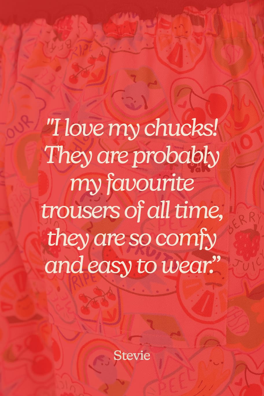 "I love my chucks! They are probably my favourite trousers of all time, they are so comfy and easy to wear."
