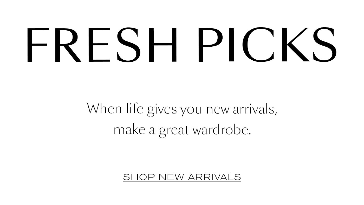 Fresh Picks  When life gives you new arrivals, make a great wardrobe.   SHOP NEW ARRIVALS