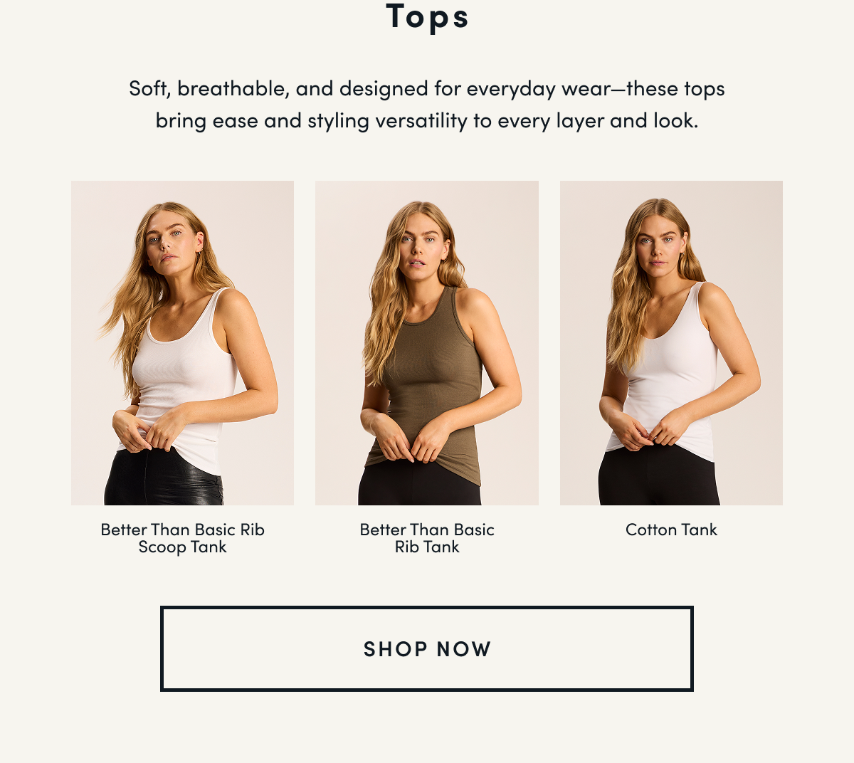 Tops | Soft, breathable, and designed for everyday wear—these tops bring ease and styling versatility to every layer and look. | Better Than Basic Rib Scoop Tank	Better Than Basic Rib Tank	Cotton Tank | SHOP NOW