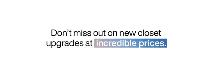 Don't miss out on new closet upgrades at incredible prices.