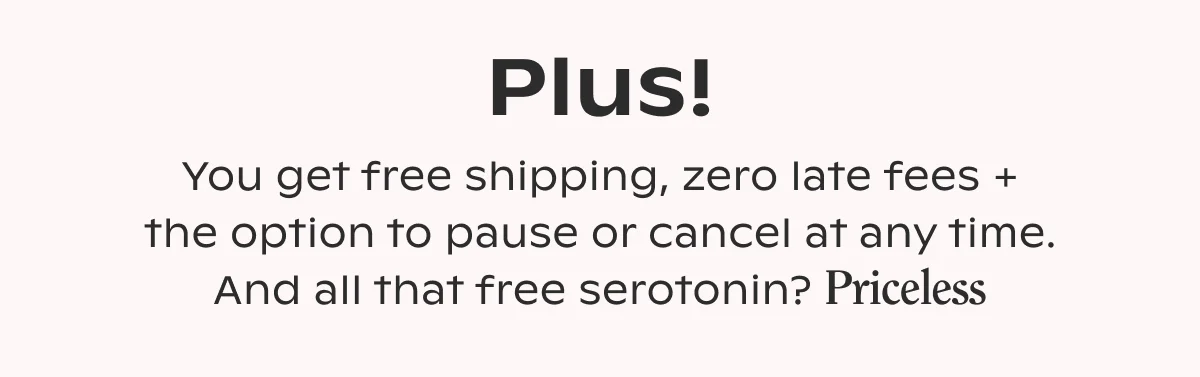 You get free shipping, zero late fees, and the option to pause or cancel at any time.