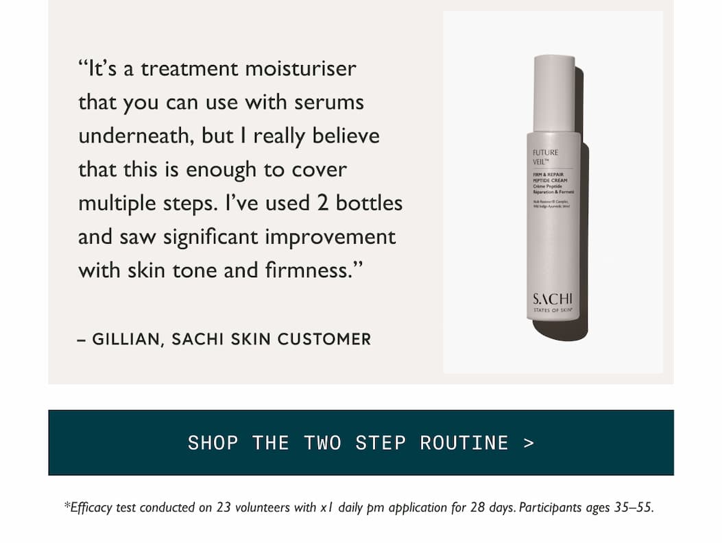 THE FUTURE VEILTM FIRM & REPAIR PEPTIDE CREAM “It’s a treatment moisturiser that you can use with serums underneath, but I really believe that this is enough to cover multiple steps. I’ve used 2 bottles and saw significant improvement with skin tone and firmness.”  – Gillian, Sachi Skin Customer