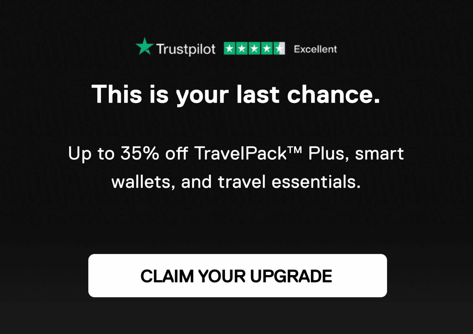 This is your last chance.  Up to 35% off TravelPack™ Plus, smart wallets, and travel essentials. CLAIM YOUR UPGRADE