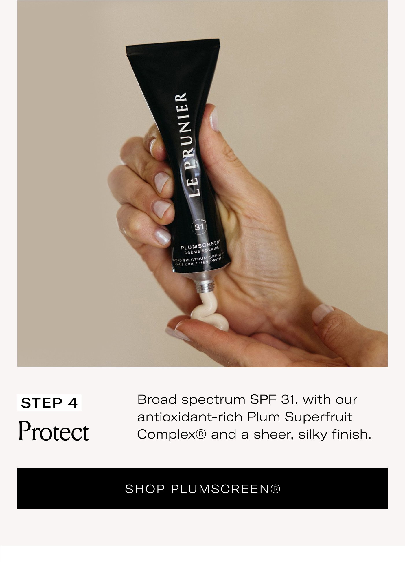 STEP 4 Protect  Broad spectrum SPF 31, with our antioxidant-rich Plum Superfruit Complex® and a sheer, silky finish.  SHOP PLUMSCREEN®
