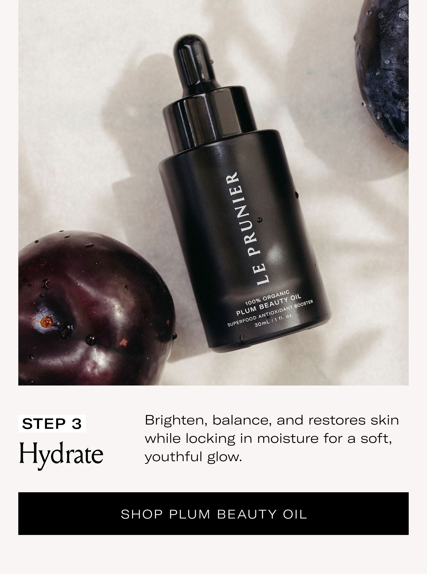 STEP 3 Hydrate  Brighten, balance, and restores skin while locking in moisture for a soft, youthful glow.  SHOP PLUM BEAUTY OIL