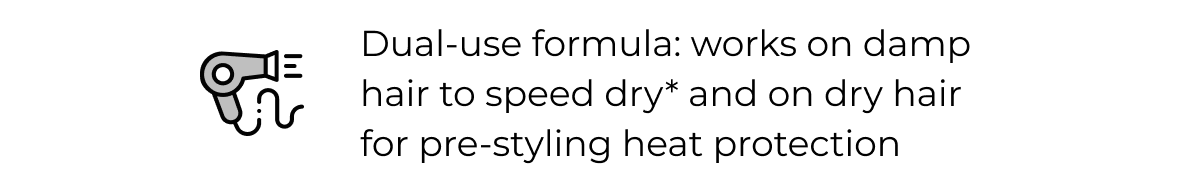 Dual-use formula: works on damp hair to speed dry* and on dry hair for pre-styling heat protection