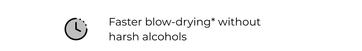 Faster blow-drying* without  harsh alcohols