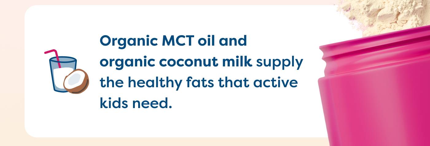 Organic MCT oil and  organic coconut milk supply the healthy fats that active  kids need. 