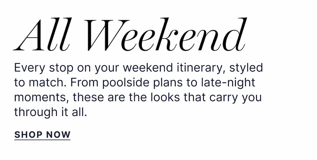 ALL WEEKEND | Every stop on your weekend itinerary, styled to match. From poolside plans to late-night moments, these are the looks that carry you through it all. SHOP NOW
