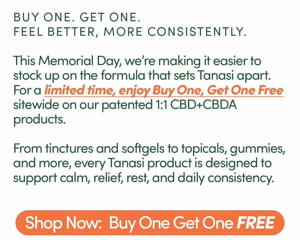 Memorial Day Sale For a limited time, enjoy Buy One, Get One Free sitewide on our patented 1:1 CBD+CBDA products.