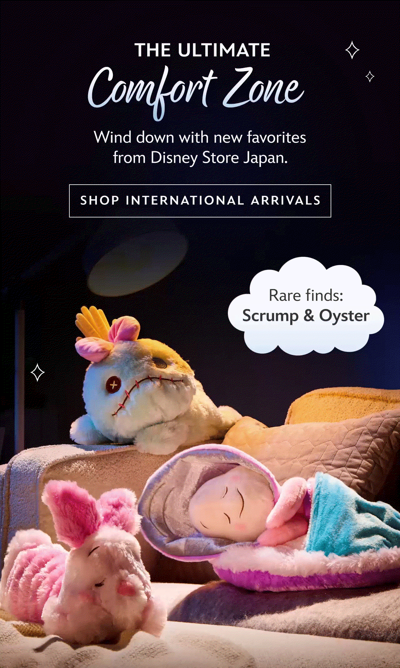 The Ultimate Comfort Zone. Wind down and stay there with new favorites from Disney Store Japan. Rare finds: Scrump & Oyster. | Shop International Arrivals