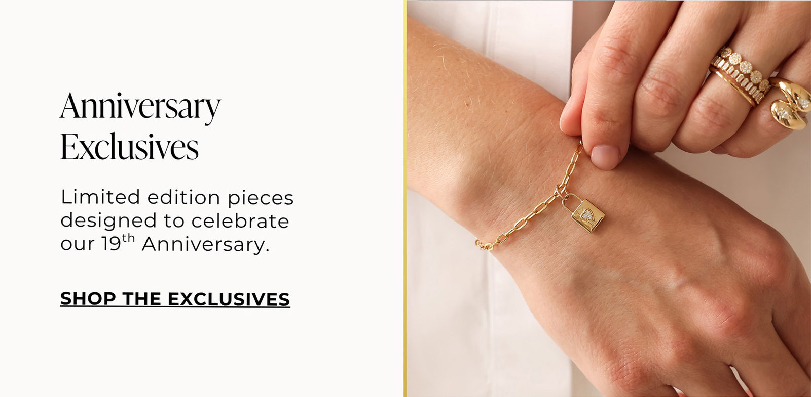 Anniversary Exclusives - Limited edition pieces designed to celebrate our 19th Anniversary. | SHOP THE EXCLUSIVES