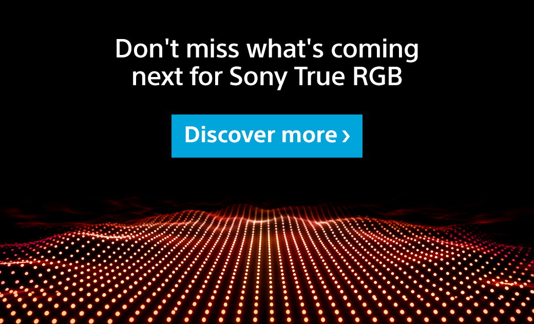 Don't miss what's coming next for Sony True RGB | Discover more