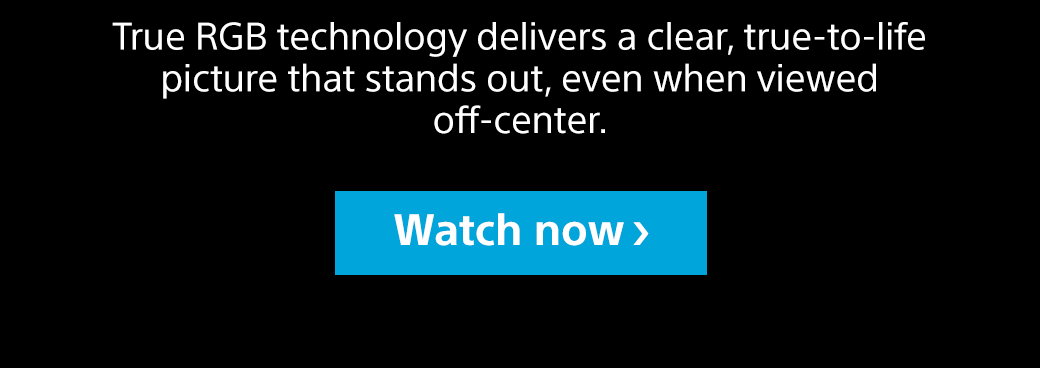 True RGB technology delivers a clear, true-to-life picture that stands out, even when viewed off-center. Watch now
