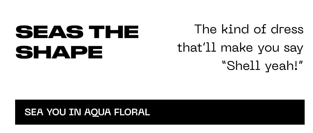 Text: Seas the shape. The kind of dress that’ll make you say ‘Shell yeah!’ Sea you in aqua floral.