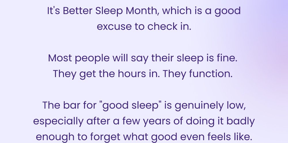It's Better Sleep Month, which is a good excuse to check in. Most people will say their sleep is fine. They get the hours in. They function. The bar for "good sleep" is genuinely low, especially after a few years of doing it badly enough to forget what good even feels like. Try It Here