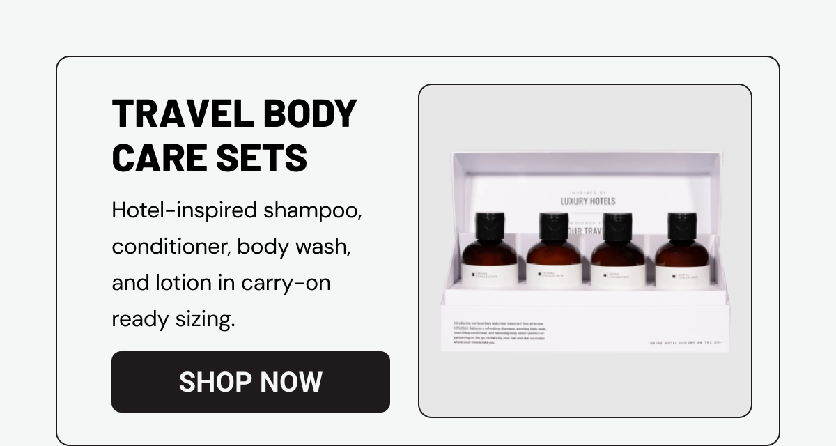 TRAVEL BODY CARE SETS: Hotel-inspired shampoo, conditioner, body wash, and lotion in carry-on ready sizing. 