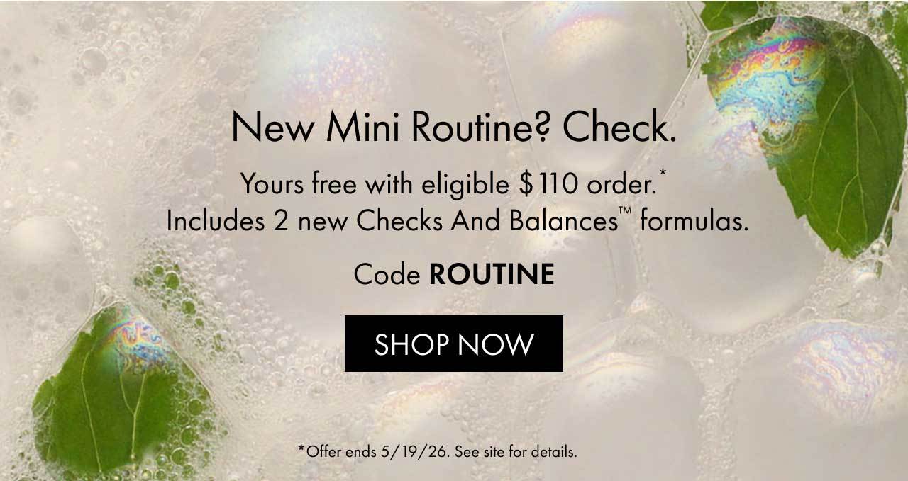 New mini routine? Check. | Yours free with eligible $110 order.* | Includes 2 new Checks And Balances™ formulas. | Code ROUTINE | SHOP NOW | *Offer ends 5/19/26. See site for details.
