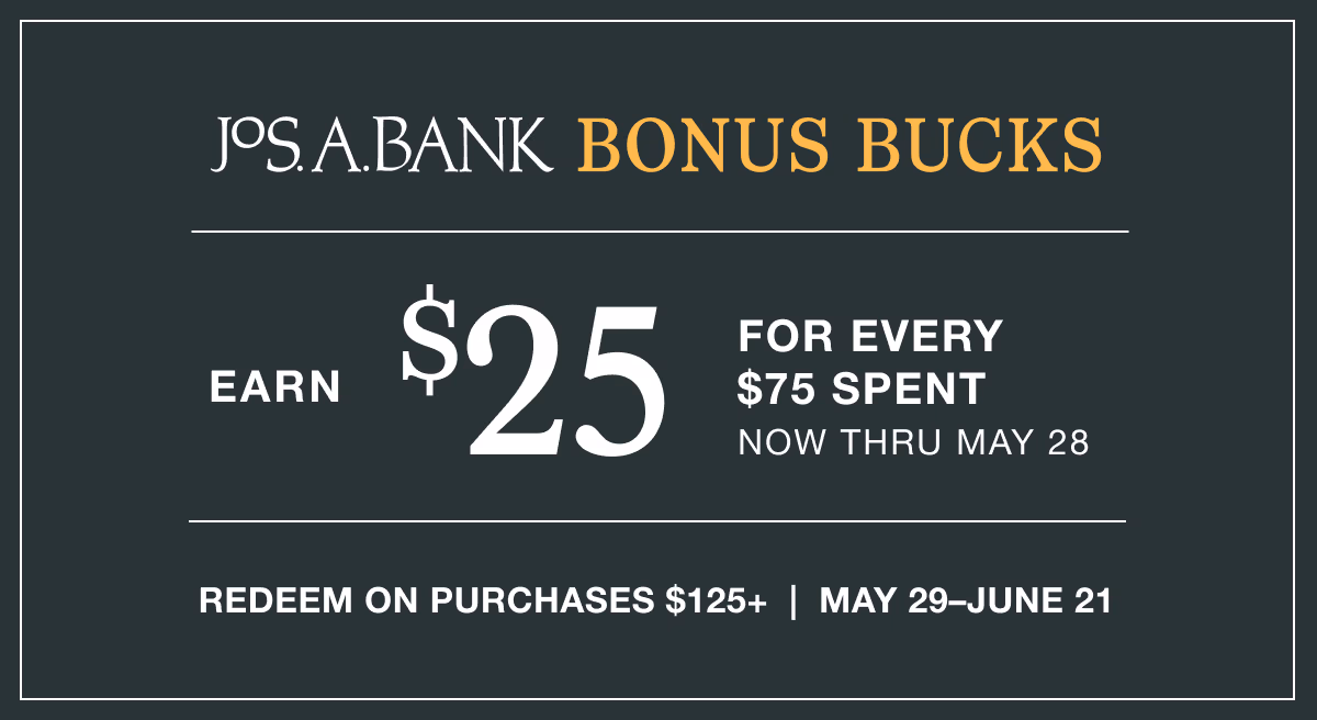 Jos. A. Bank Bonus Bucks | Earn $25 for every $75 spent | Now thru May 28 | Redeem on purchases $125+ | May 29-June 21