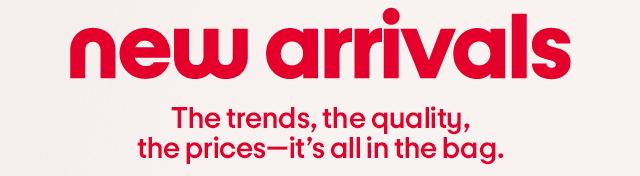 new arrivals The trends, the quality, the prices-it's all in the bag.