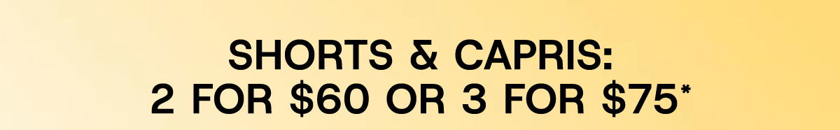 Shorts & Capris: 2 For $60 or 3 For $75*