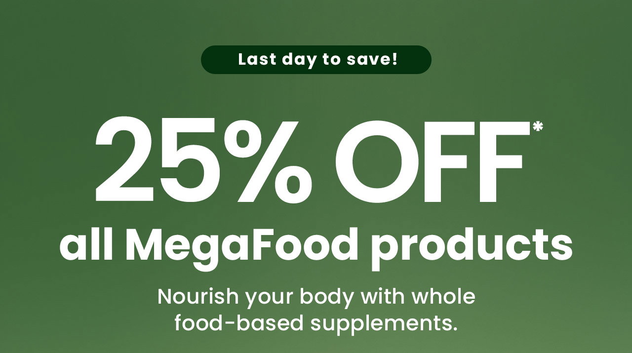 MegaFood: Last day to save! 25% OFF* all MegaFood products. Nourish your body with whole food–based supplements made with real food ingredients. Code: MEGA25. Shop Now.