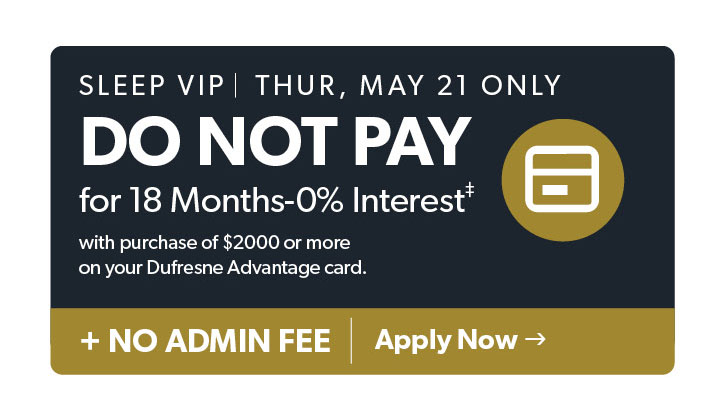 VIP Thursday, March 12 only. Do not pay for 18 months with purchase of 2000 dollars or more on your dufresne advantage card. plus no admin fee. terms and conditions apply. Click to Apply now.