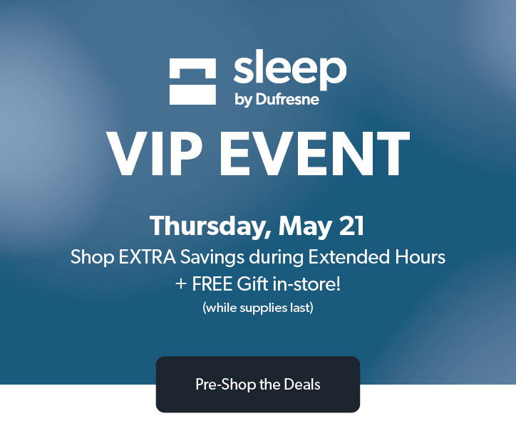 Sleep by Dufresne. VIP Event. Thursday, May 21.Shop EXTRA Savings during Extended Hours PLUS FREE Gift in-store, while supplies last. 
Click to pre-shop the deals 