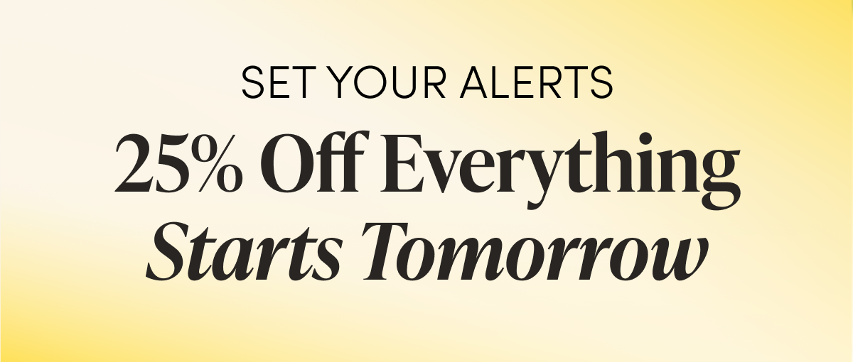 SET YOUR ALERTS 25% Off Everything  