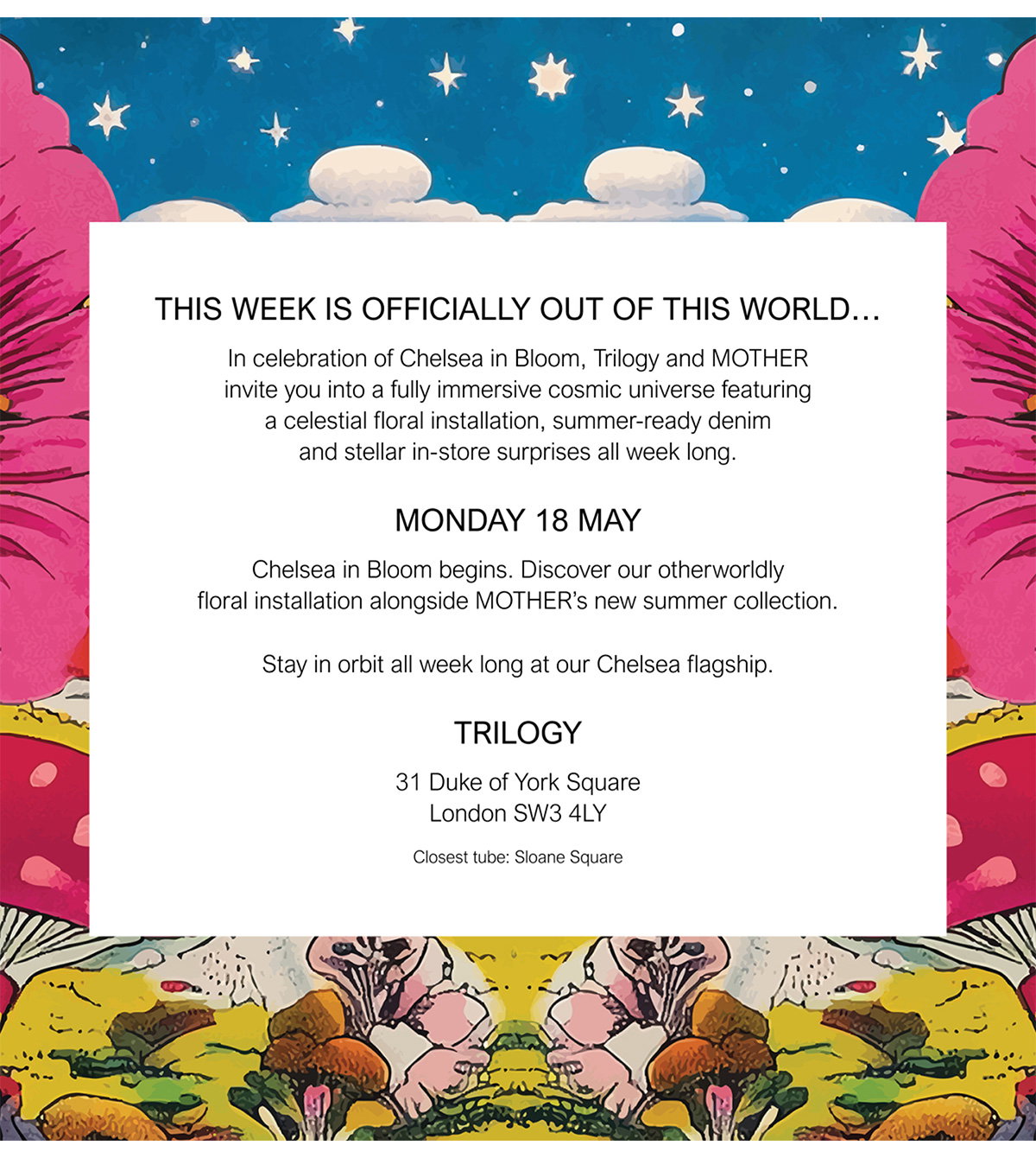 THIS WEEK IS OFFICIALLY OUT OF THIS WORLD... In celebration of Chelsea in Bloom, Trilogy and MOTHER invite you into a fully immersive cosmic universe featuring a celestial floral installation, summer-ready denim and stellar in-store surprises all week long.