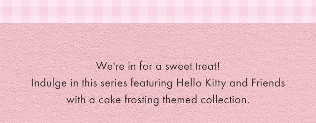 We're in for a sweet treat! Indulge in this series featuring Hello Kitty and Friends with a cake frosting themed collection.