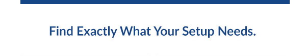 Find Exactly What Your Setup Needs.