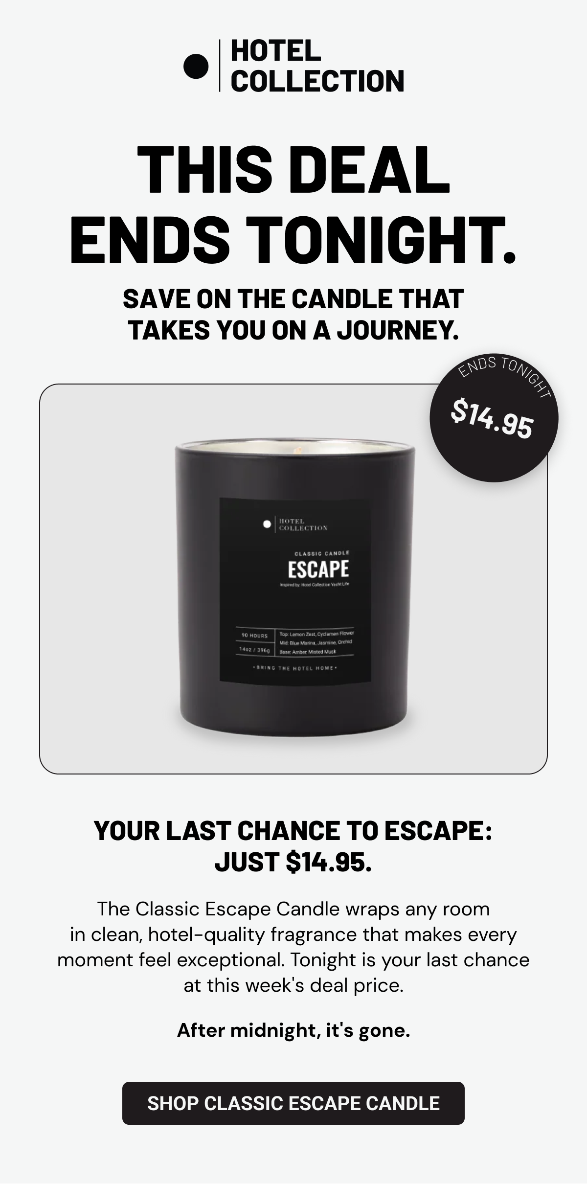 Your last chance to escape: just $14.95. The Classic Escape Candle wraps any room in clean, hotel-quality fragrance that makes every moment feel exceptional. Tonight is your last chance at this week's deal price.
