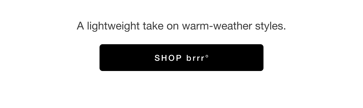 A lightweight take on warm-weather styles. SHOP brrrº