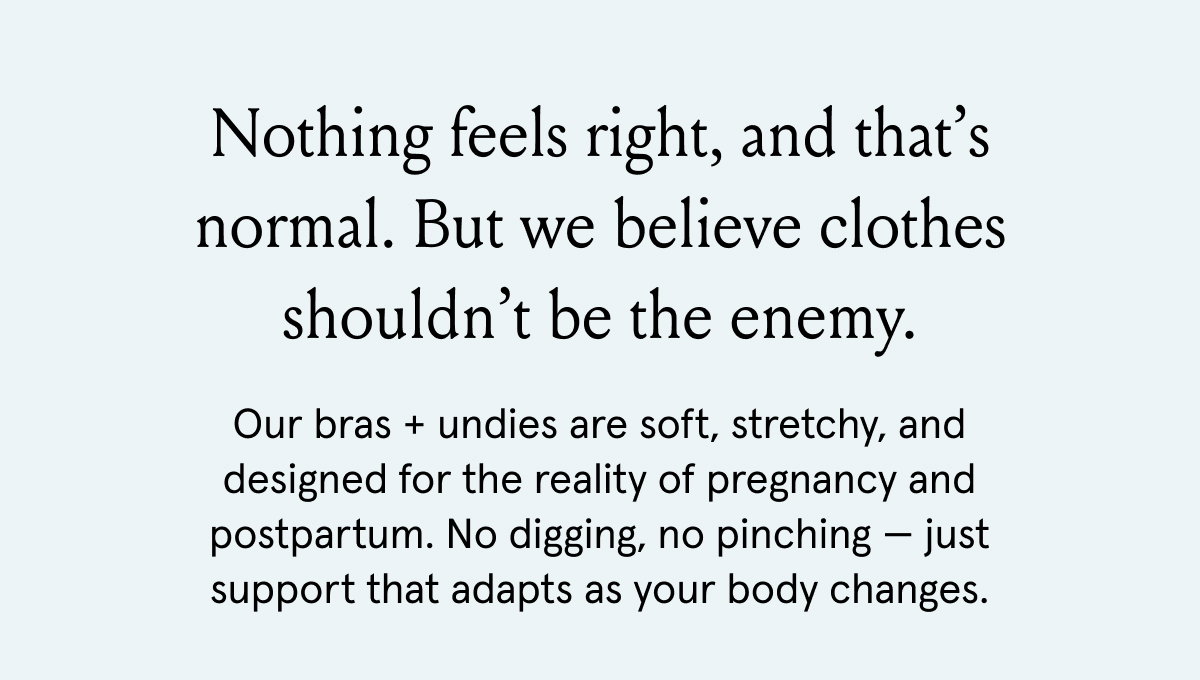 Nothing feels right, and that's normal. But we believe clothes shouldn't be the enemy. Our bras and undies are soft, stretchy, and designed for the reality of pregnancy and postpartum