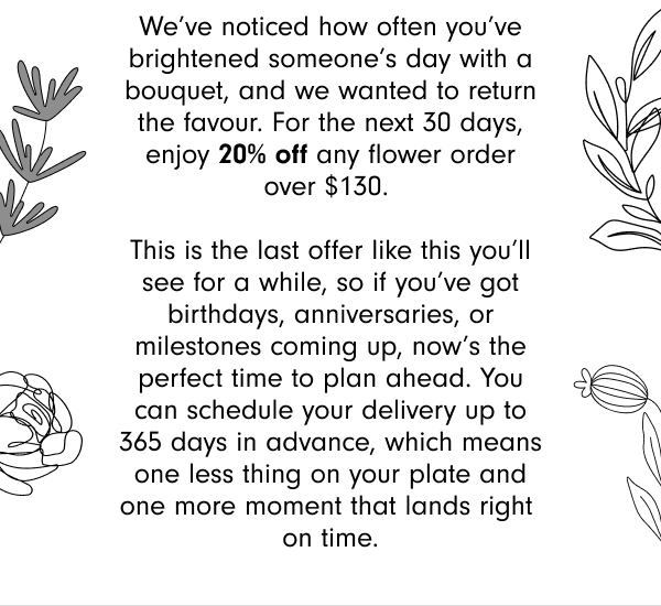 For the next 30 days, enjoy 20% off any flower order over $130. 
