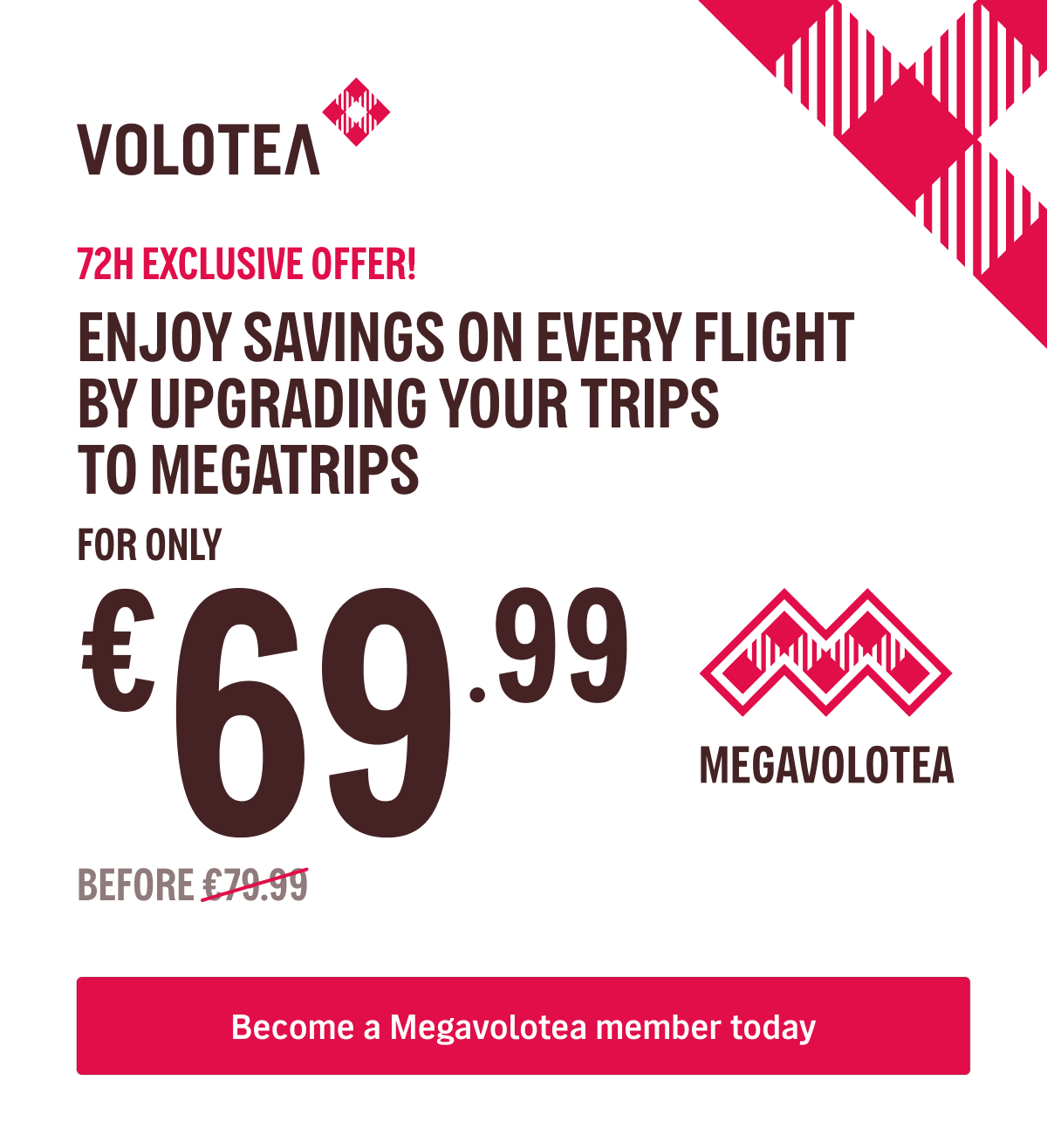FOR 72H ONLY! - Enjoy a year of discounted flights by upgrading your trips to Megatrips - FOR ONLY {{promoPriceThisYearEN}}