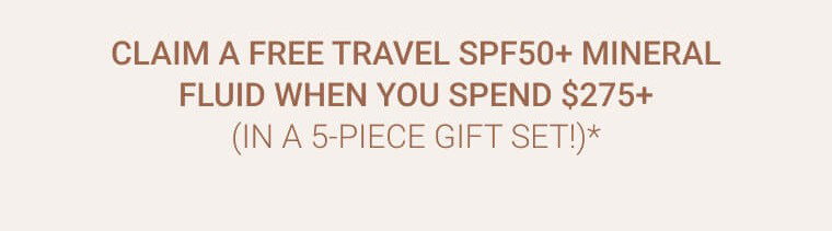 CLAIM A FREE TRAVEL SPF50+ MINERAL FLUID WHEN YOU SPEND $275+ 1
