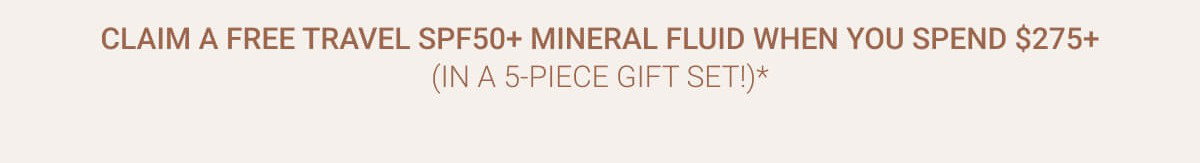 CLAIM A FREE TRAVEL SPF50+ MINERAL FLUID WHEN YOU SPEND $275+