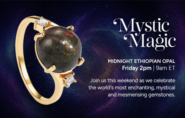 Mystic Magic. Midnight Ethiopian Opal: Friday 2pm | 9am ET. Luminara Cut: Friday 3pm | 10am ET. Aurora Danburite: Sunday 6pm | 1pm ET. Join us this weekend as we celebrate the world's most enchanting, mystical and mesmerising gemstones.